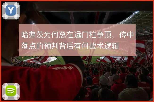 哈弗茨为何总在远门柱争顶，传中落点的预判背后有何战术逻辑