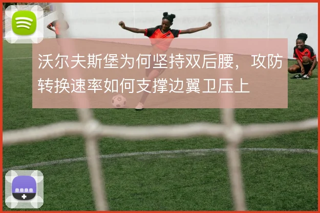 沃尔夫斯堡为何坚持双后腰，攻防转换速率如何支撑边翼卫压上