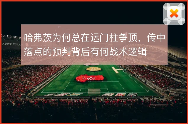 哈弗茨为何总在远门柱争顶，传中落点的预判背后有何战术逻辑