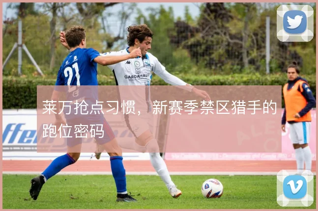莱万抢点习惯,新赛季禁区猎手的跑位密码